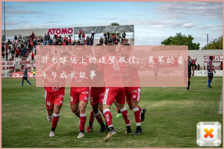 羽毛球场上的追梦旅程：吴军的奋斗与成长故事