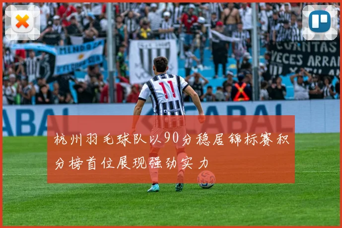 杭州羽毛球队以90分稳居锦标赛积分榜首位展现强劲实力