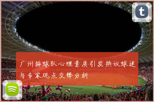 广州排球队心理素质引发热议球迷与专家观点交锋分析