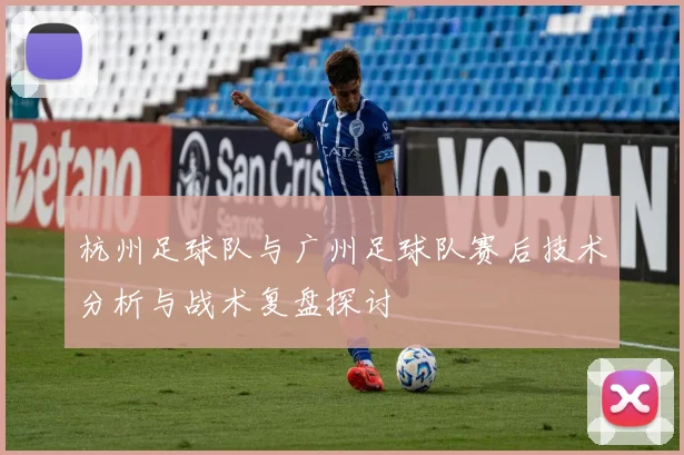 杭州足球队与广州足球队赛后技术分析与战术复盘探讨