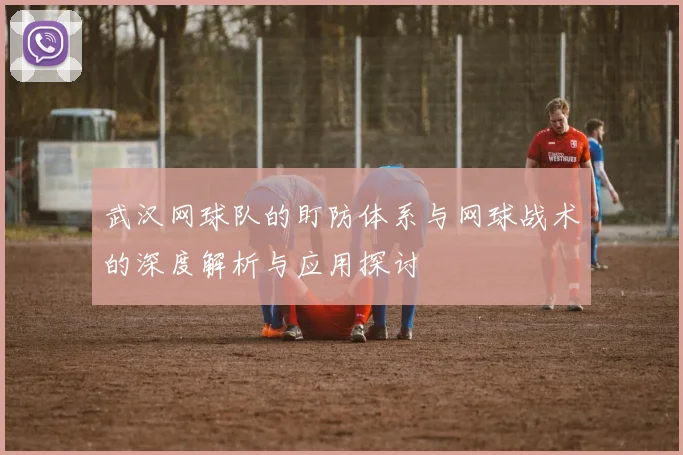 武汉网球队的盯防体系与网球战术的深度解析与应用探讨