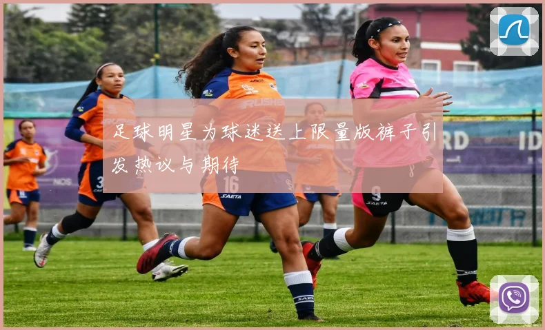 足球明星为球迷送上限量版裤子引发热议与期待