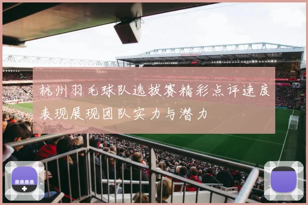 杭州羽毛球队选拔赛精彩点评速度表现展现团队实力与潜力