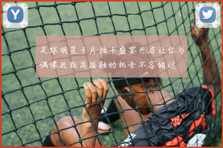 足球明星卡片抽卡盛宴开启让你与偶像近距离接触的机会不容错过