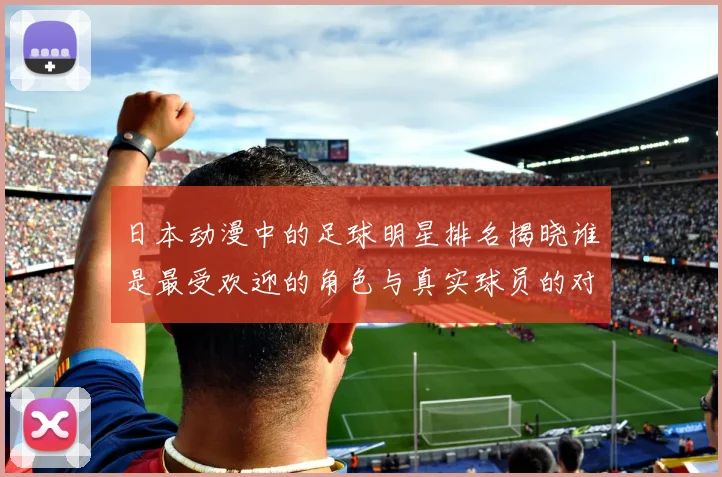 日本动漫中的足球明星排名揭晓谁是最受欢迎的角色与真实球员的对比分析