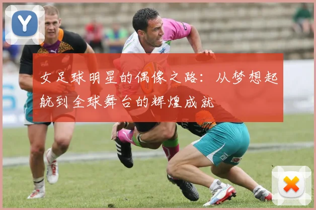 女足球明星的偶像之路：从梦想起航到全球舞台的辉煌成就