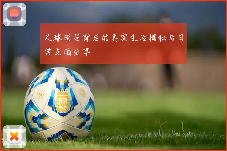 足球明星背后的真实生活揭秘与日常点滴分享
