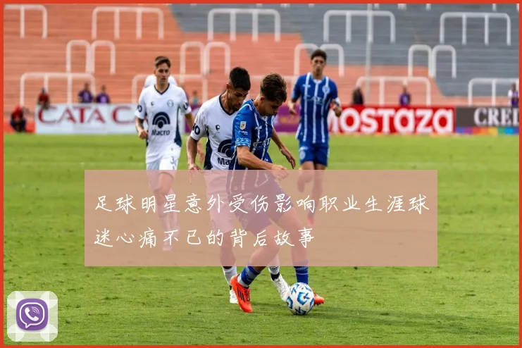 足球明星意外受伤影响职业生涯球迷心痛不已的背后故事