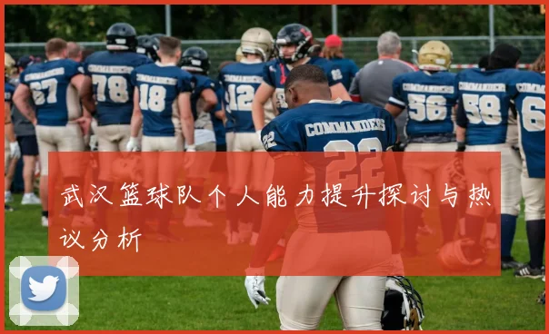 武汉篮球队个人能力提升探讨与热议分析