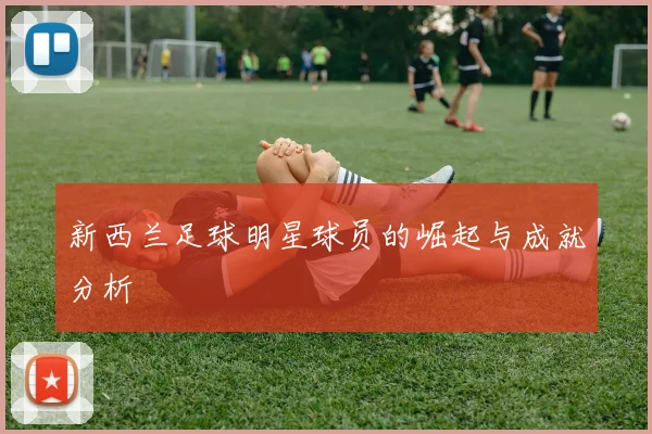新西兰足球明星球员的崛起与成就分析