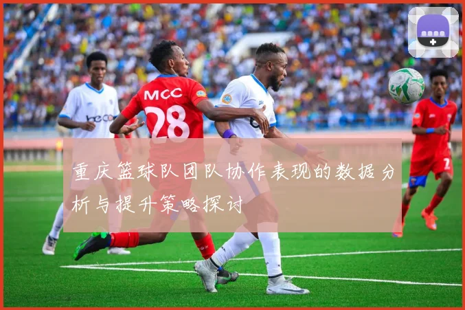 重庆篮球队团队协作表现的数据分析与提升策略探讨