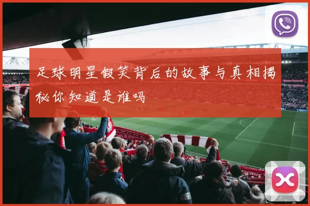 足球明星假笑背后的故事与真相揭秘你知道是谁吗