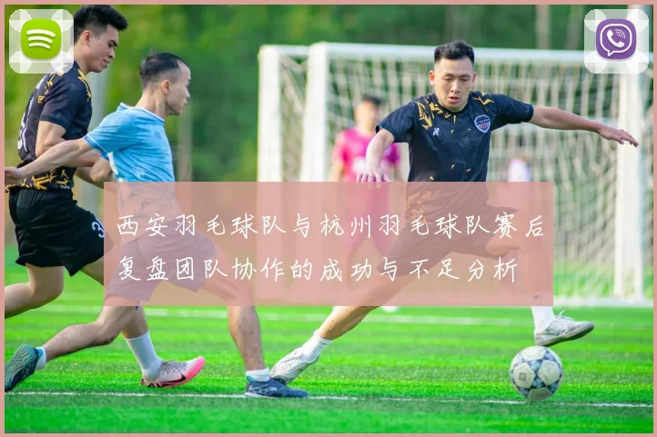 西安羽毛球队与杭州羽毛球队赛后复盘团队协作的成功与不足分析