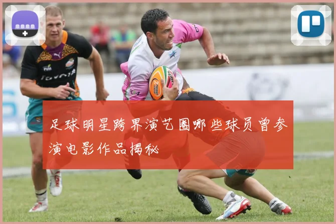 足球明星跨界演艺圈哪些球员曾参演电影作品揭秘