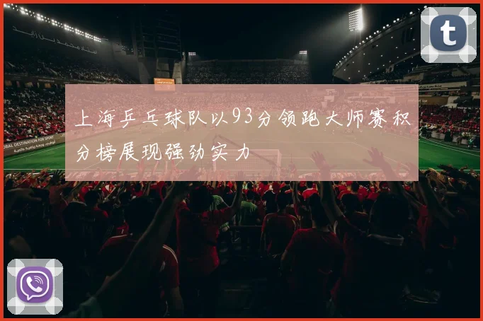 上海乒乓球队以93分领跑大师赛积分榜展现强劲实力