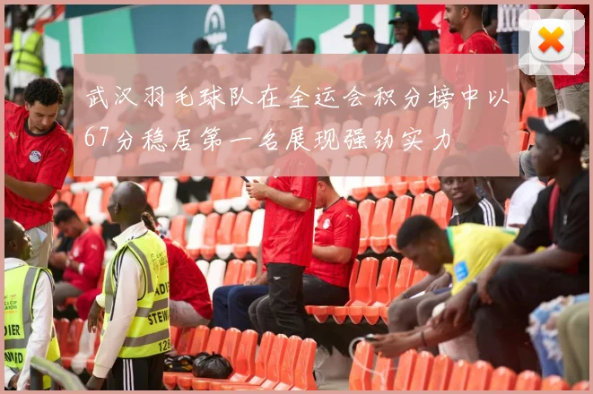 武汉羽毛球队在全运会积分榜中以67分稳居第一名展现强劲实力