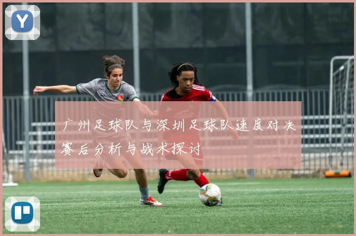 广州足球队与深圳足球队速度对决赛后分析与战术探讨