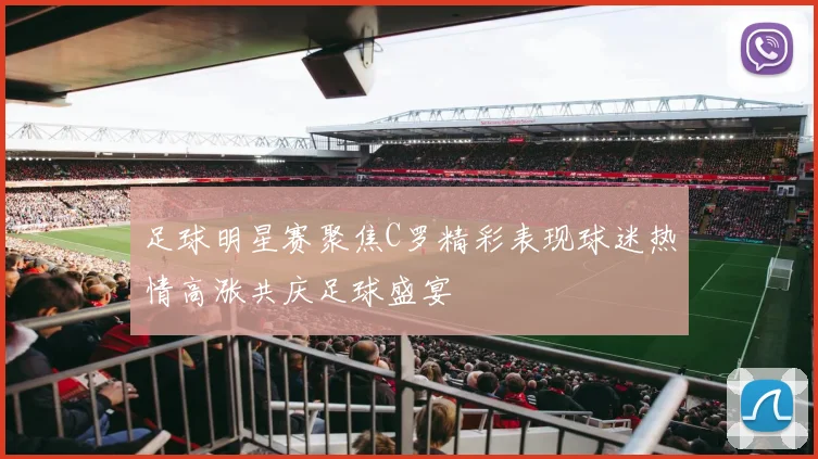 足球明星赛聚焦C罗精彩表现球迷热情高涨共庆足球盛宴