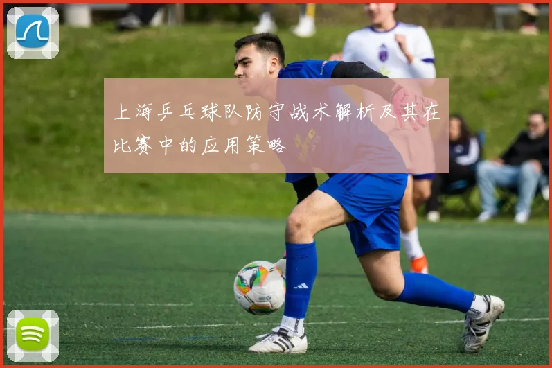 上海乒乓球队防守战术解析及其在比赛中的应用策略