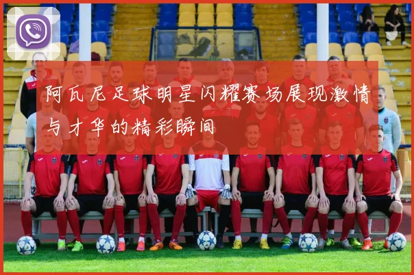 阿瓦尼足球明星闪耀赛场展现激情与才华的精彩瞬间