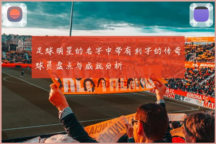 足球明星的名字中带有利字的传奇球员盘点与成就分析