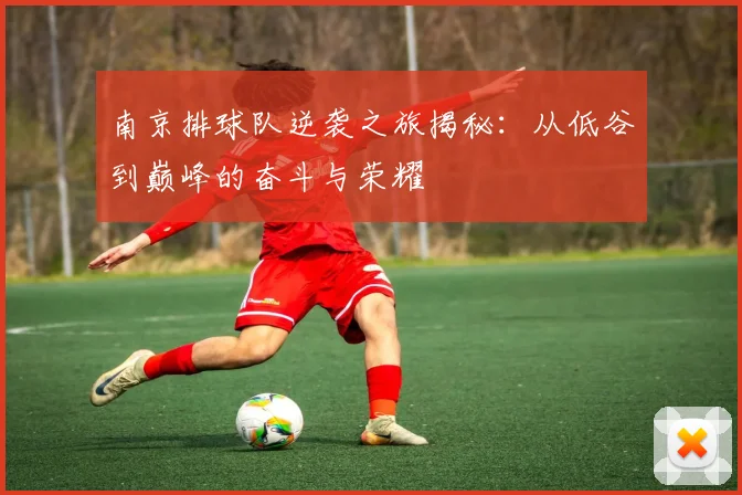 南京排球队逆袭之旅揭秘：从低谷到巅峰的奋斗与荣耀