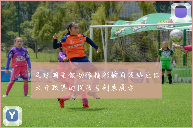 足球明星假动作精彩瞬间集锦让你大开眼界的技巧与创意展示