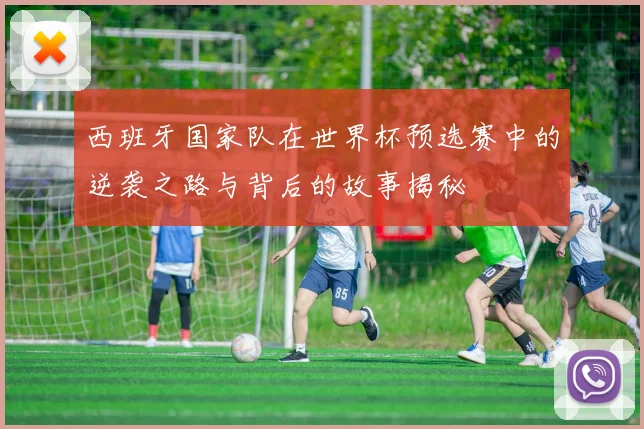 西班牙国家队在世界杯预选赛中的逆袭之路与背后的故事揭秘