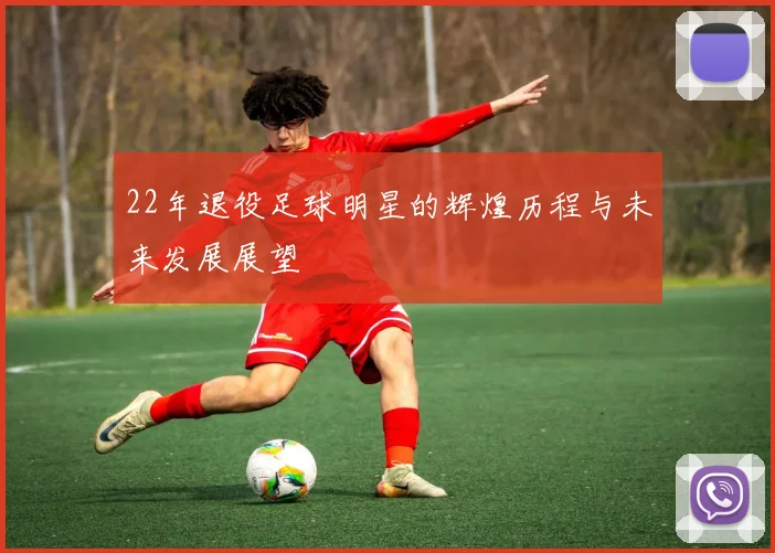 22年退役足球明星的辉煌历程与未来发展展望