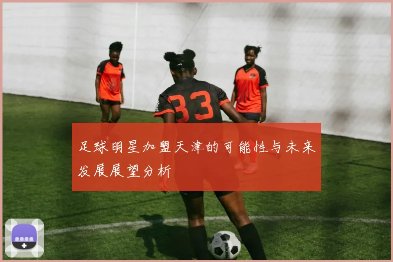 足球明星加盟天津的可能性与未来发展展望分析