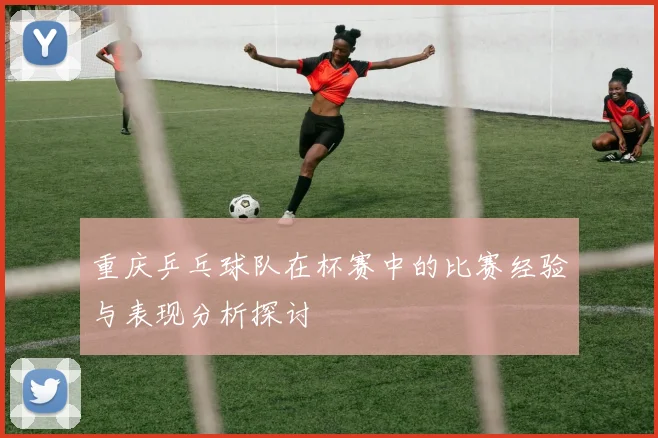 重庆乒乓球队在杯赛中的比赛经验与表现分析探讨