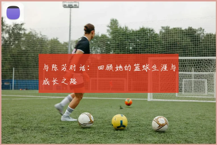 与陈芳对话：回顾她的篮球生涯与成长之路
