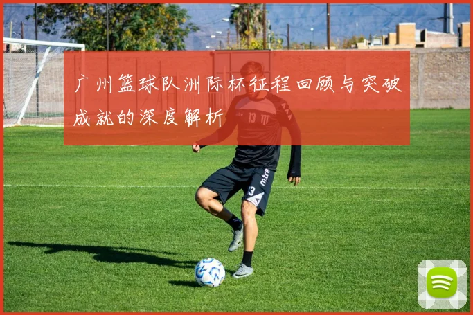 广州篮球队洲际杯征程回顾与突破成就的深度解析