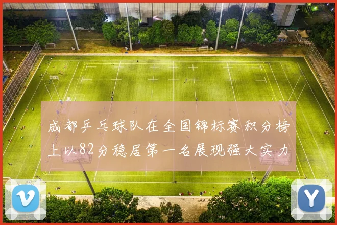 成都乒乓球队在全国锦标赛积分榜上以82分稳居第一名展现强大实力