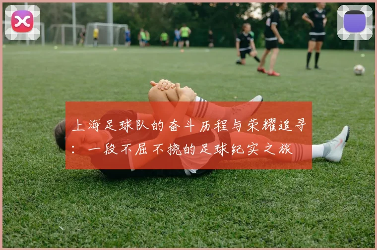 上海足球队的奋斗历程与荣耀追寻：一段不屈不挠的足球纪实之旅