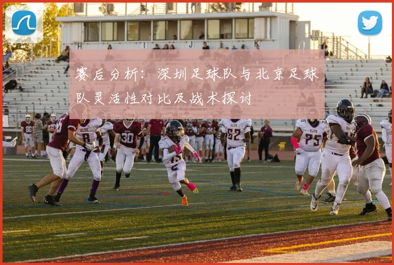 赛后分析：深圳足球队与北京足球队灵活性对比及战术探讨