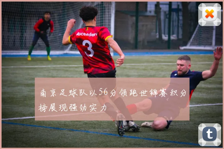 南京足球队以56分领跑世锦赛积分榜展现强劲实力