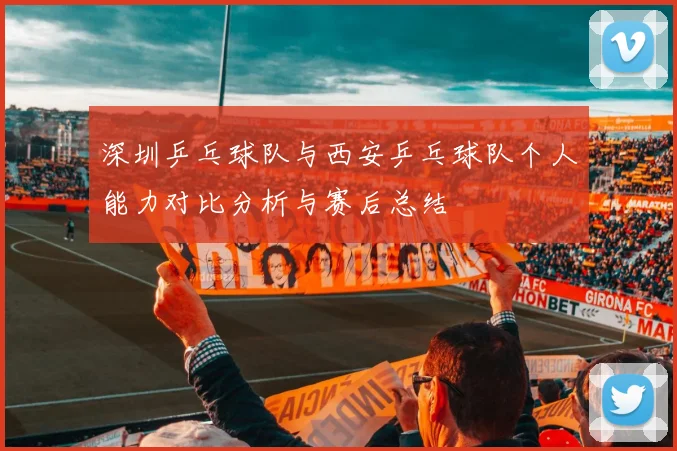 深圳乒乓球队与西安乒乓球队个人能力对比分析与赛后总结