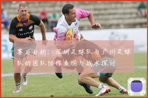 赛后分析：深圳足球队与广州足球队的团队协作表现与战术探讨