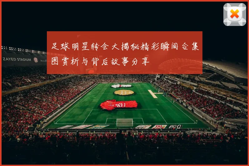 足球明星转会大揭秘精彩瞬间合集图赏析与背后故事分享