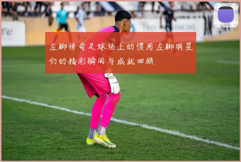 左脚传奇足球场上的惯用左脚明星们的精彩瞬间与成就回顾