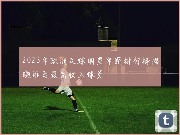 2023年欧洲足球明星年薪排行榜揭晓谁是最高收入球员