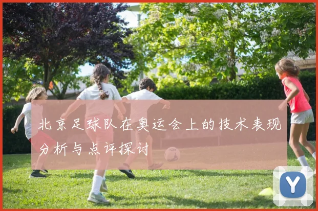 北京足球队在奥运会上的技术表现分析与点评探讨