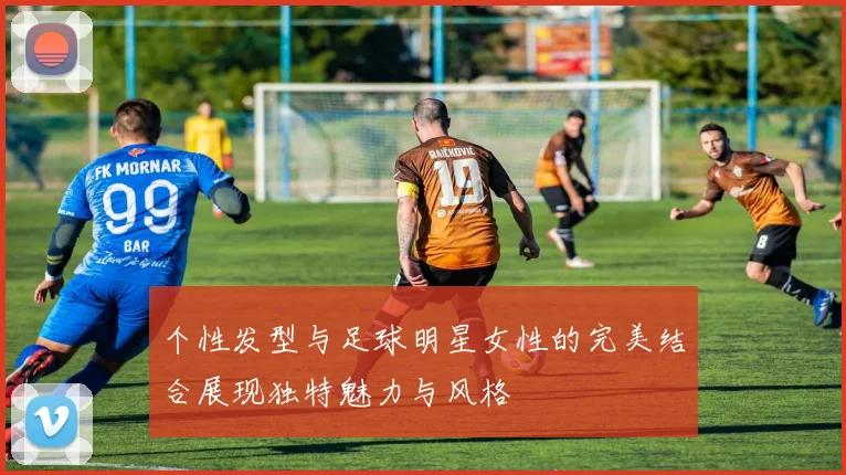 个性发型与足球明星女性的完美结合展现独特魅力与风格