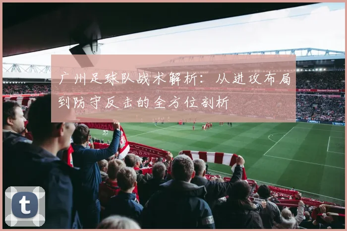 广州足球队战术解析：从进攻布局到防守反击的全方位剖析