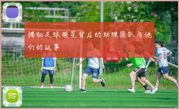 揭秘足球明星背后的助理团队与他们的故事