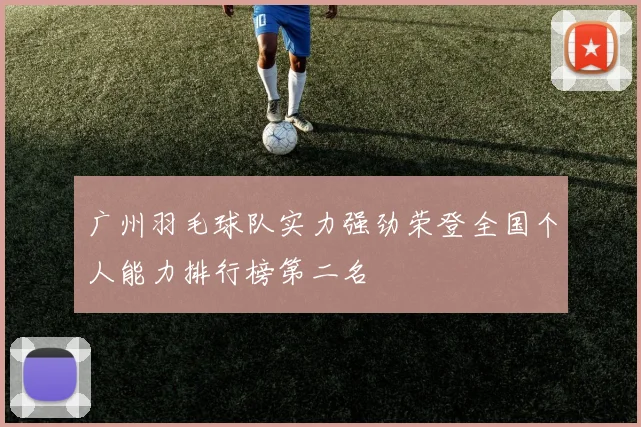 广州羽毛球队实力强劲荣登全国个人能力排行榜第二名