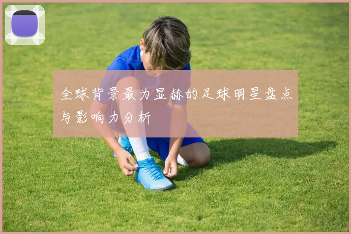 全球背景最为显赫的足球明星盘点与影响力分析