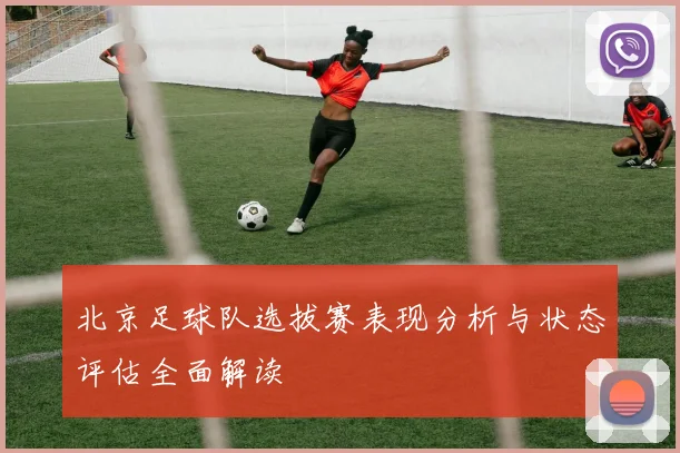 北京足球队选拔赛表现分析与状态评估全面解读