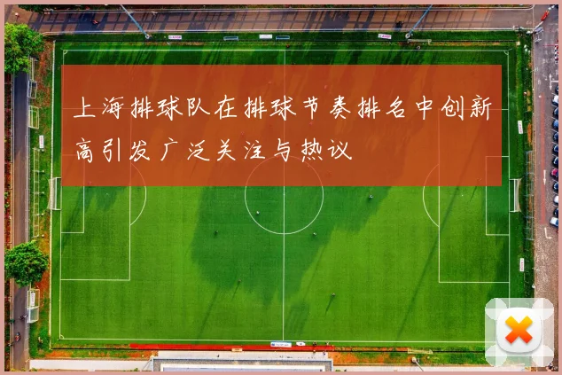 上海排球队在排球节奏排名中创新高引发广泛关注与热议